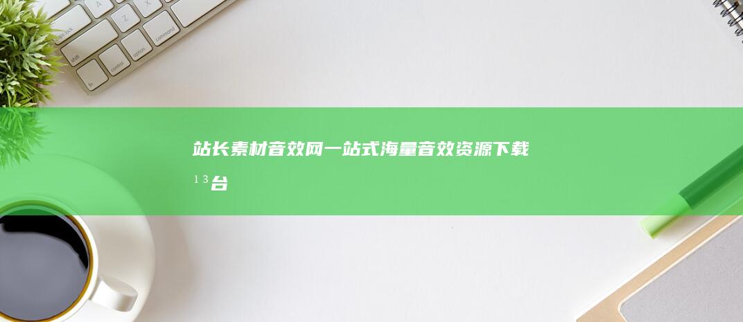 站长素材音效网：一站式海量音效资源下载平台